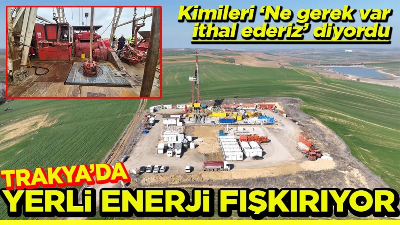 Kimileri ‘Ne gerek var, ithal ederiz’ diyordu Trakya’da yerli enerji fışkırıyor