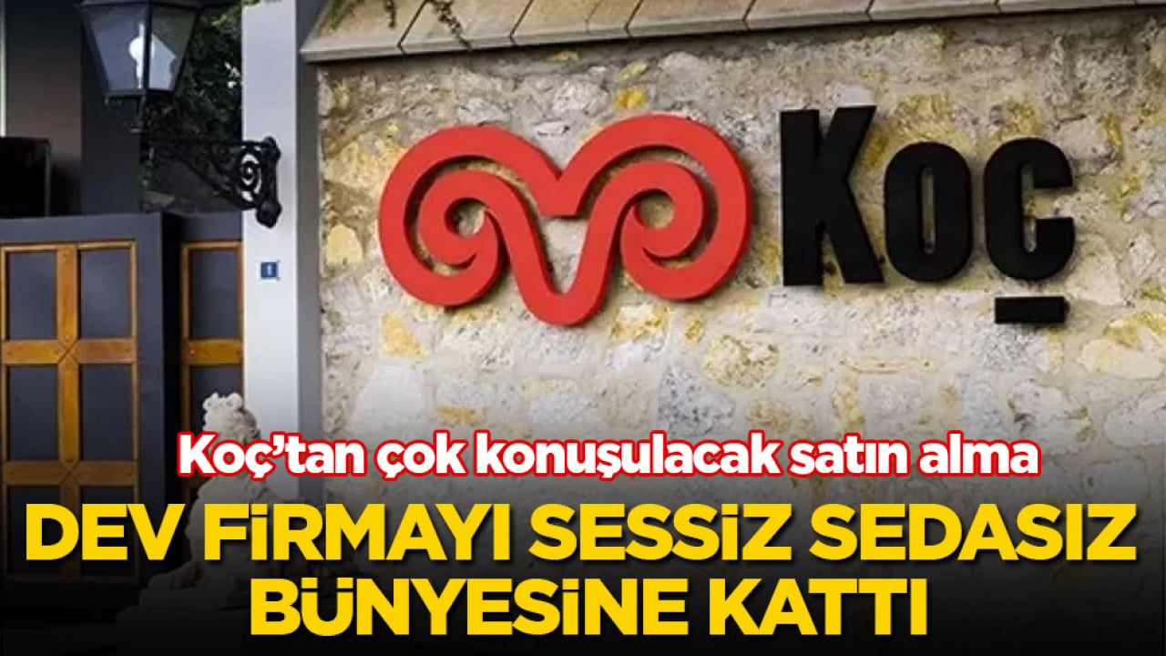 Koç’tan çok konuşulacak satın alma! Dev firmayı sessiz sedasız bünyesine kattı