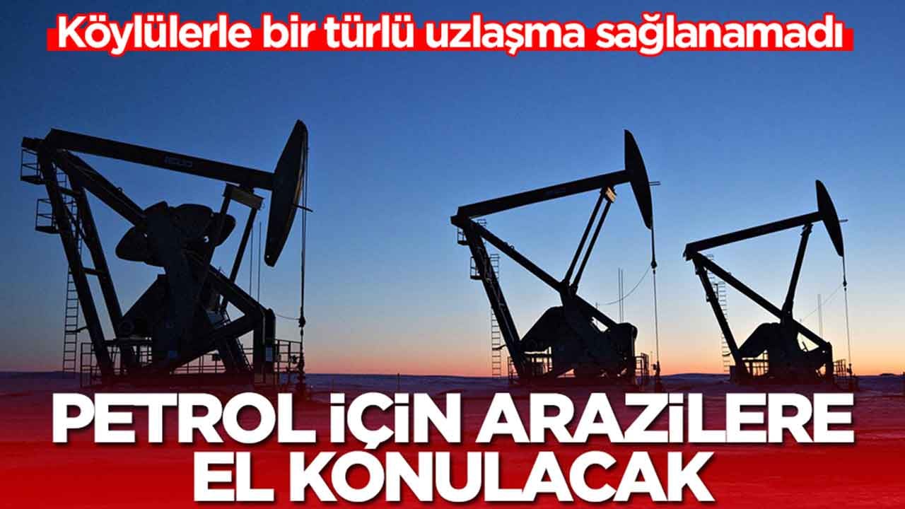 Köylülerle bir türlü uzlaşma sağlanamadı: Petrol için arazilere el konulacak