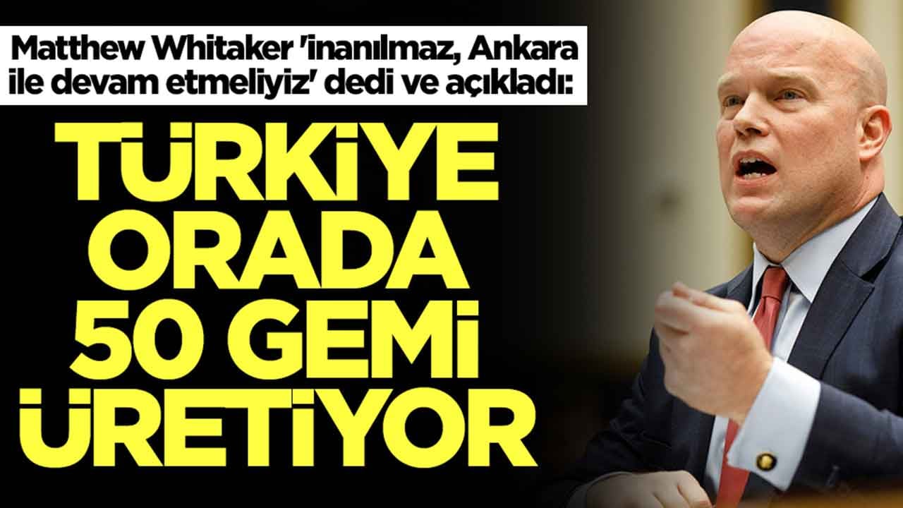 Matthew Whitaker 'inanılmaz, Ankara ile devam etmeliyiz' dedi ve açıkladı: Türkiye orada 50 gemi üretiyor