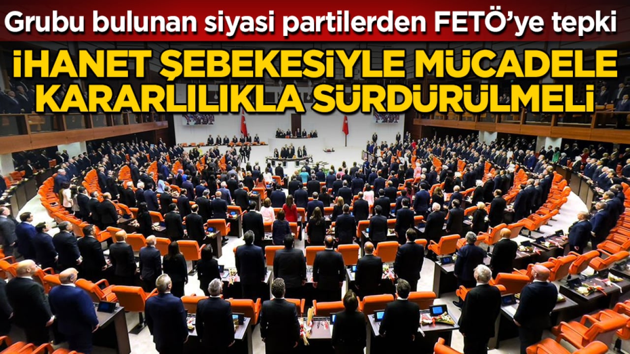 Meclis’te grubu bulunan siyasi partilerden FETÖ’ye tepki: İhanet şebekesiyle mücadele kararlılıkla sürdürülmeli