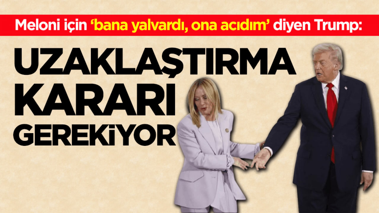 Meloni için ‘bana yalvardı, ona acıdım’ diyen Trump: Uzaklaştırma kararı gerekiyor
