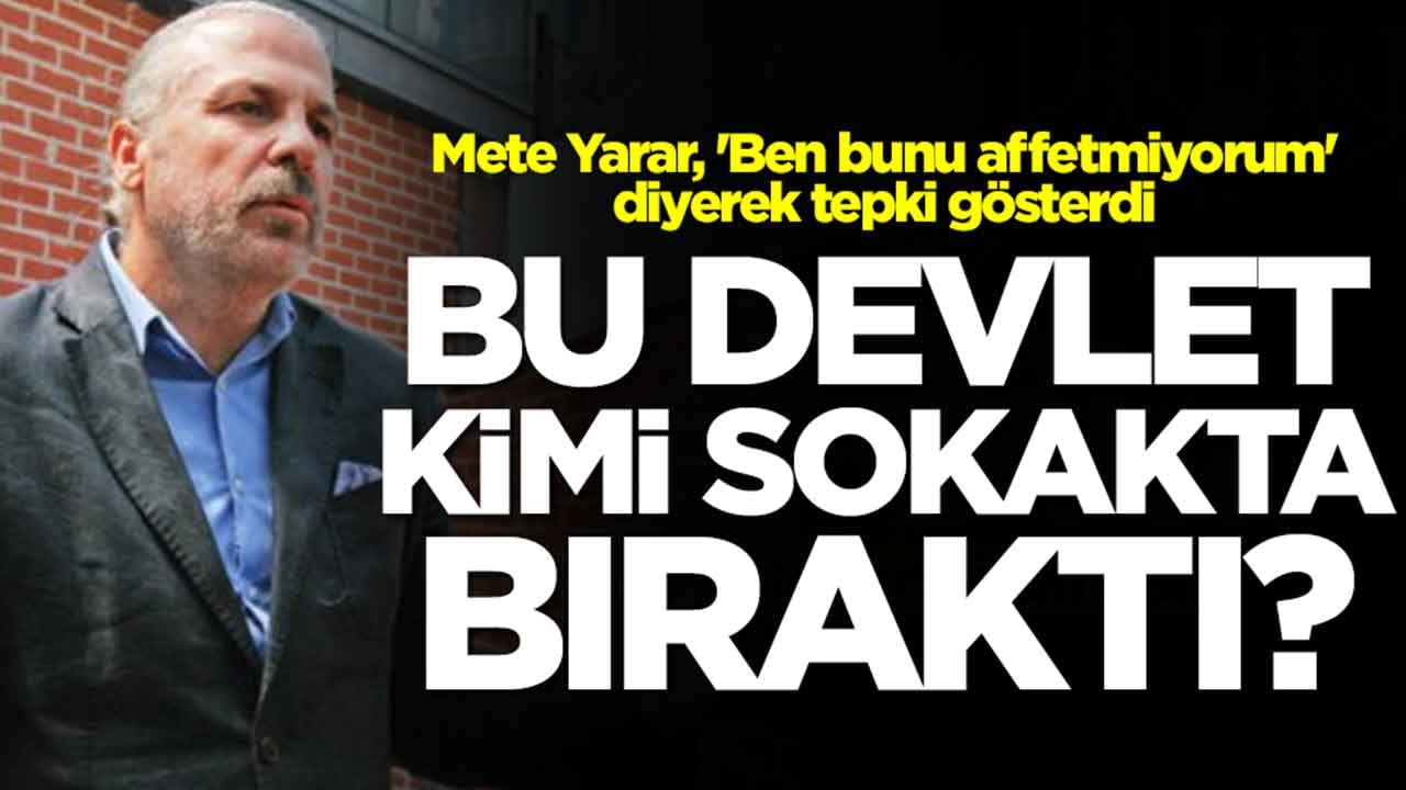 Mete Yarar, 'Ben bunu affetmiyorum' diyerek tepki gösterdi: Bu devlet kimi sokakta bıraktı