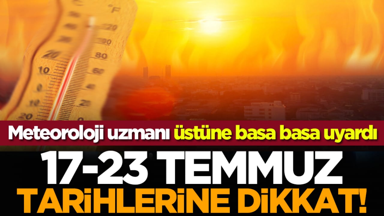 Meteoroloji uzmanı üstüne basa basa uyardı: 17-23 Temmuz tarihlerine dikkat!