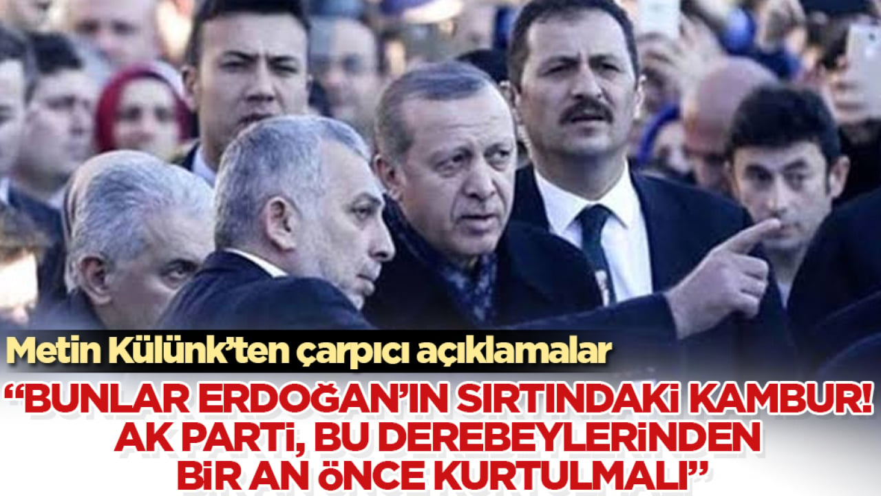 Metin Külünk’ten çarpıcı açıklamalar: Bunlar Erdoğan’ın sırtındaki kambur! AK Parti, bu derebeylerinden bir an önce kurtulmalı