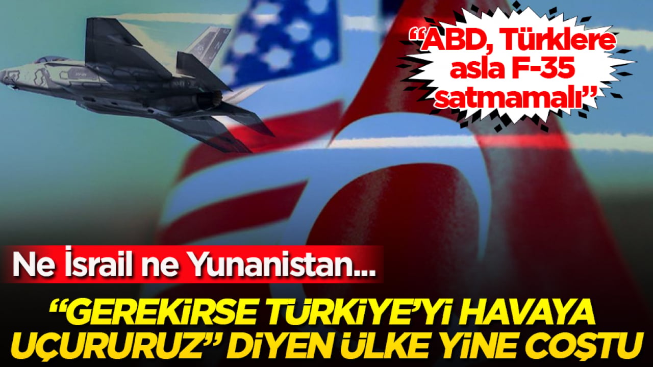 Ne İsrail ne Yunanistan... "Gerekirse Türkiye’yi havaya uçururuz" diyen ülke yine coştu: "ABD, Türklere asla F-35 satmamalı"