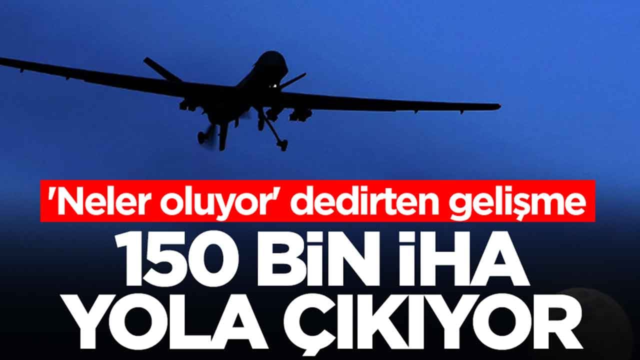'Neler oluyor' dedirten gelişme: 150 bin İHA yola çıkıyor