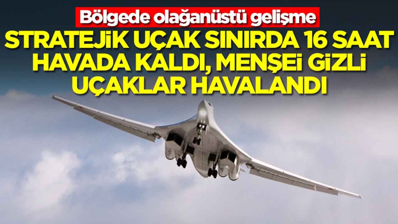 Olağanüstü gelişme: Stratejik uçak sınırda 16 saat boyunca havada kaldı, menşei gizli uçaklar da eşlik etti