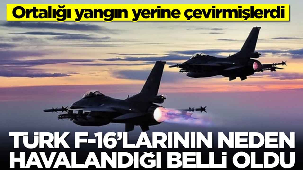 Ortalığı yangın yerine çevirmişlerdi: Türk F-16'larının neden havalandığı belli oldu