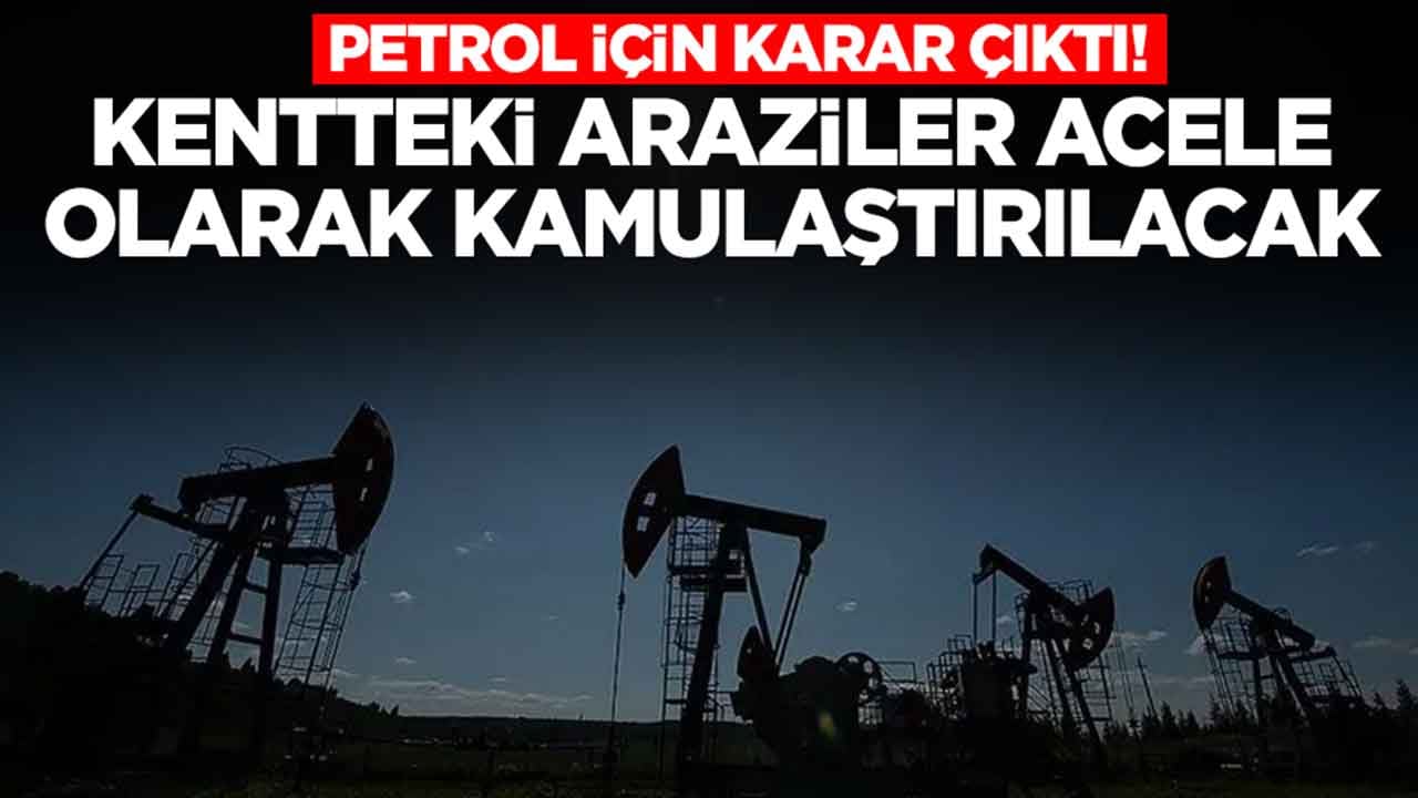 Petrol için karar çıktı: Kentteki araziler acele olarak kamulaştırılacak