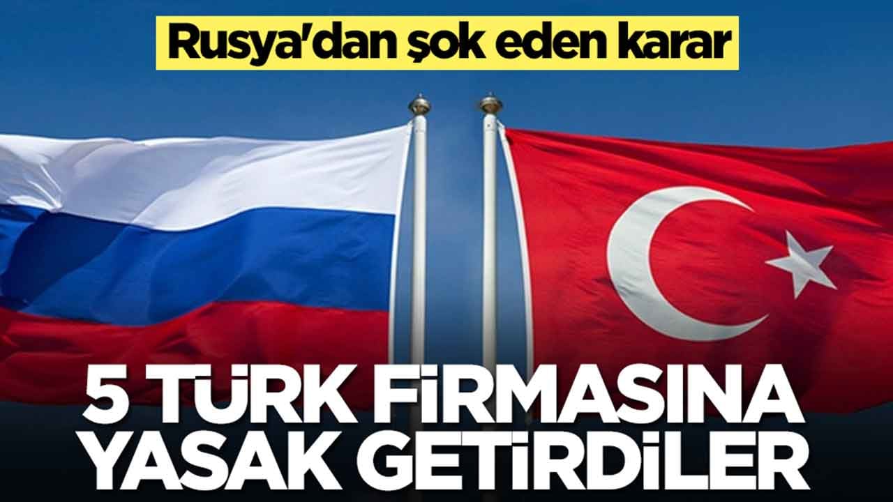 Rusya'dan şok eden karar: 5 Türk firmasına alelacele yasak getirdiler