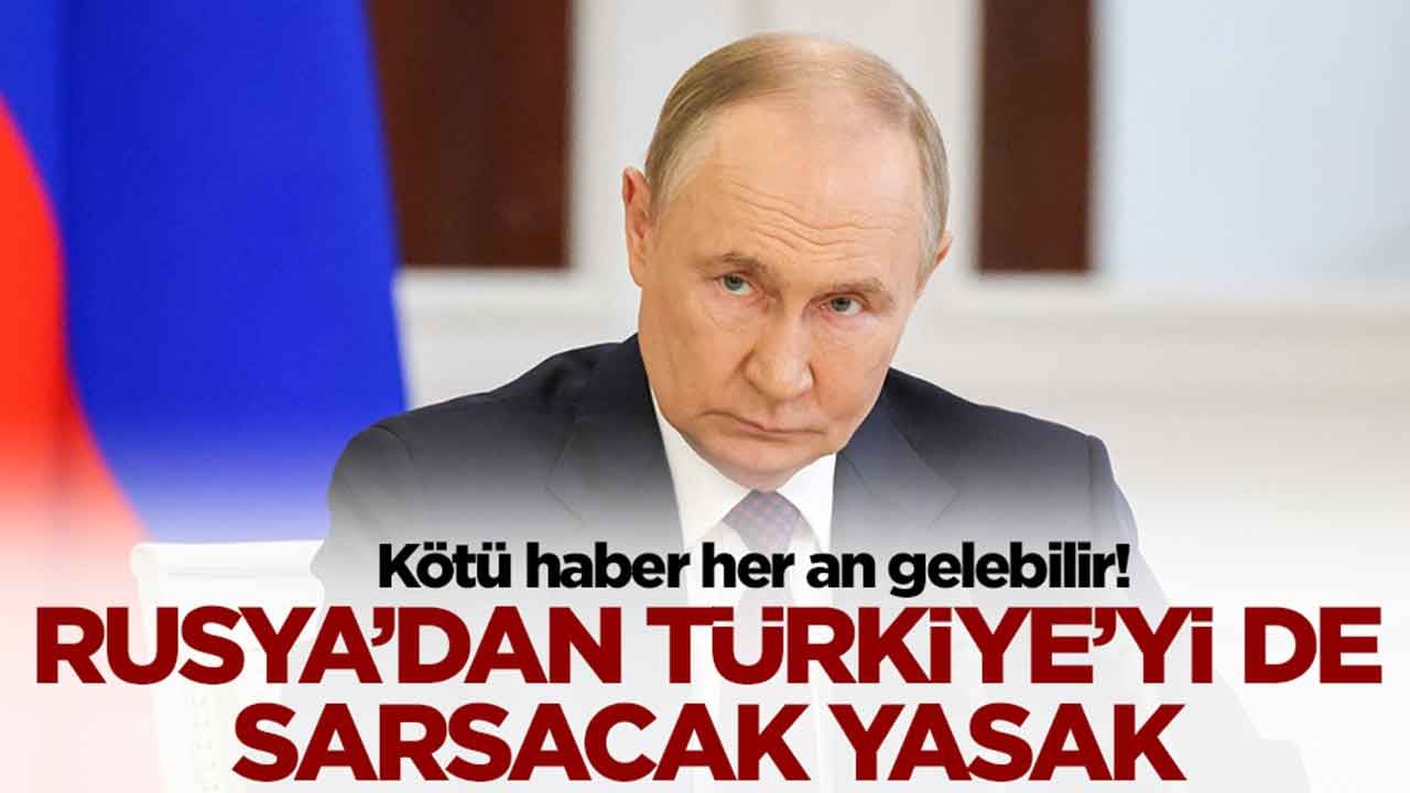 Rusya'dan Türkiye'yi de sarsacak yasak: Kötü haber her an gelebilir
