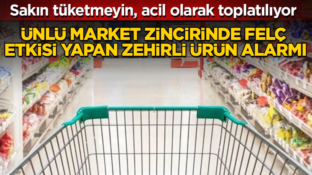 Sakın tüketmeyin! Ünlü market zincirinde felç etkisi yapan zehirli ürün alarmı: Acil olarak toplatılıyor