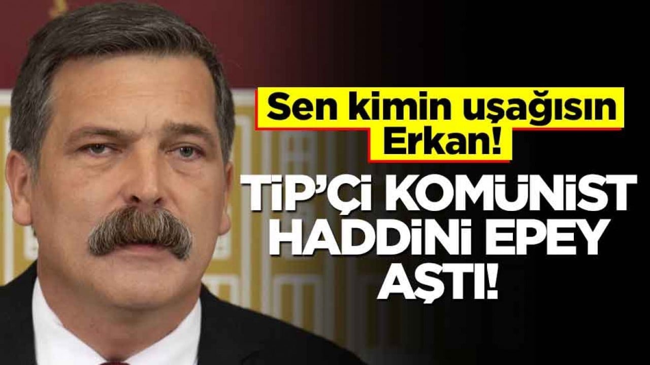 Sen kimin uşağısın Erkan?! TİP'in genel başkanı haddini epey aştı!
