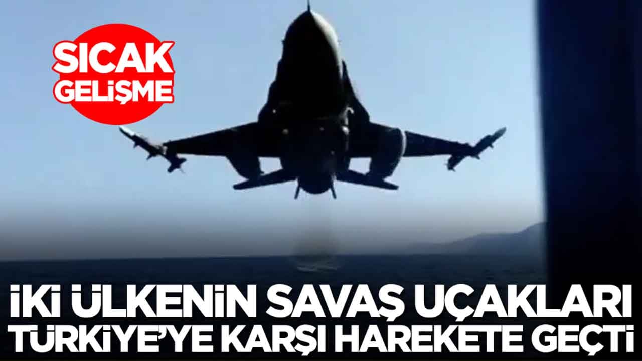 Sıcak gelişme: İki ülkenin savaş uçakları Türkiye'ye karşı harekete geçti