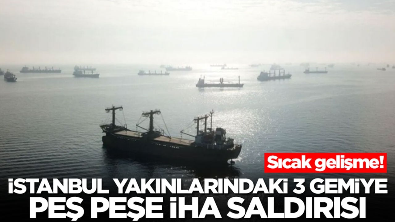Sıcak gelişme: İstanbul yakınlarındaki 3 gemiye peş peşe İHA saldırısı