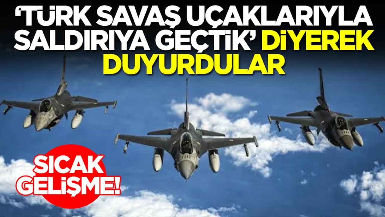 Sıcak gelişme: 'Türk savaş uçaklarıyla saldırıya geçtik' diyerek duyurdular