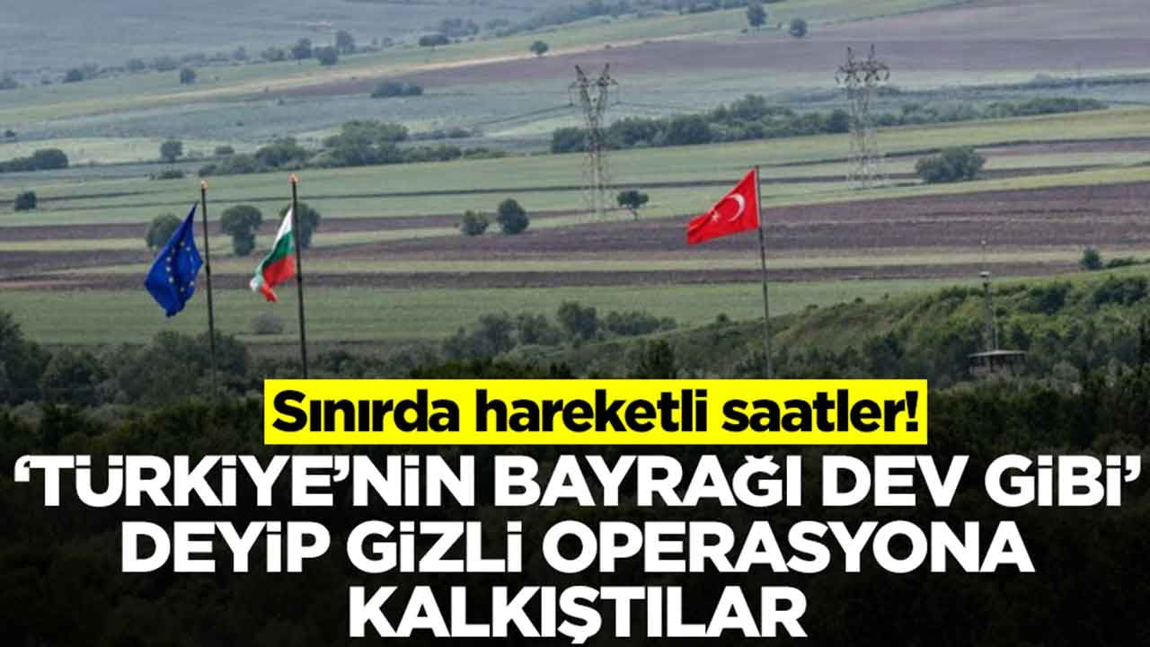Sınırda hareketli saatler: 'Türkiye'nin bayrağı dev gibi' deyip gizli operasyona kalkıştılar