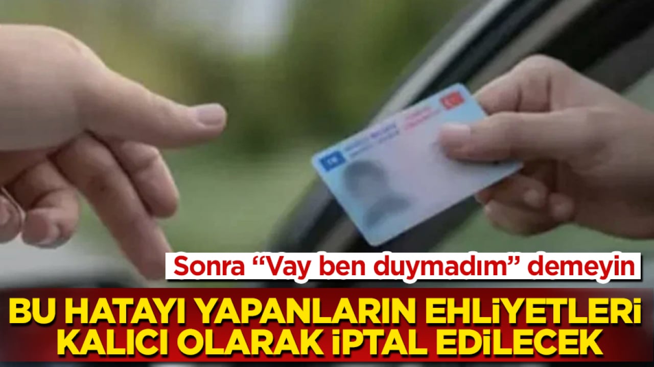 Sonra "Vay ben duymadım" demeyin! Bu hatayı yapanların ehliyetleri kalıcı olarak iptal edilecek