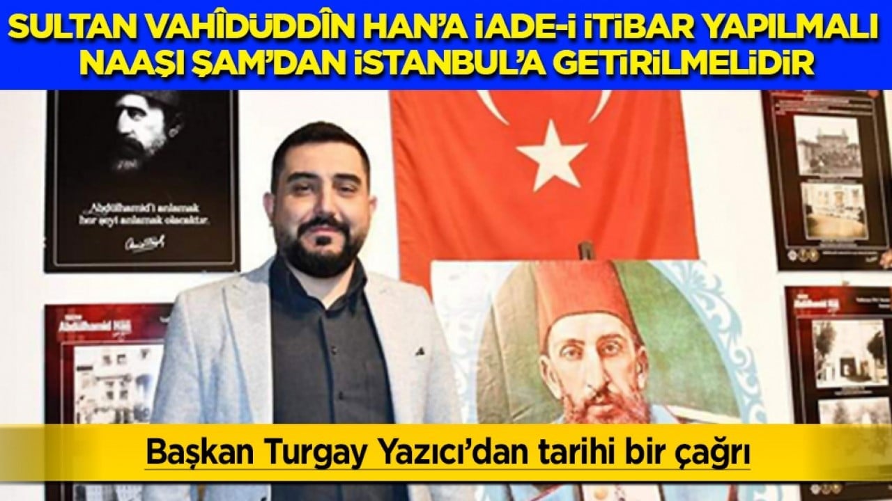 Sultan Vahîdüddîn Han'a iade-i itibar yapılmalı, naaşı Şam'dan İstanbul'a getirilmelidir...