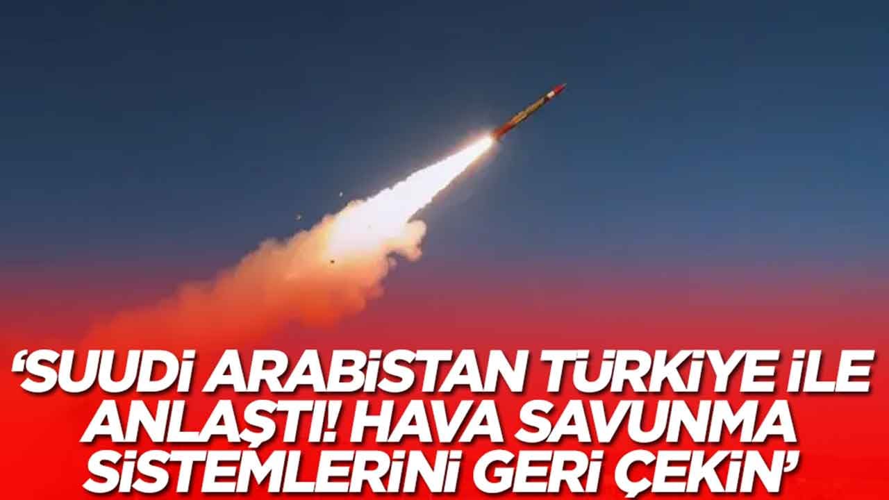 'Suudi Arabistan Türkiye ile anlaştı: Hava savunma sistemlerini çekin'