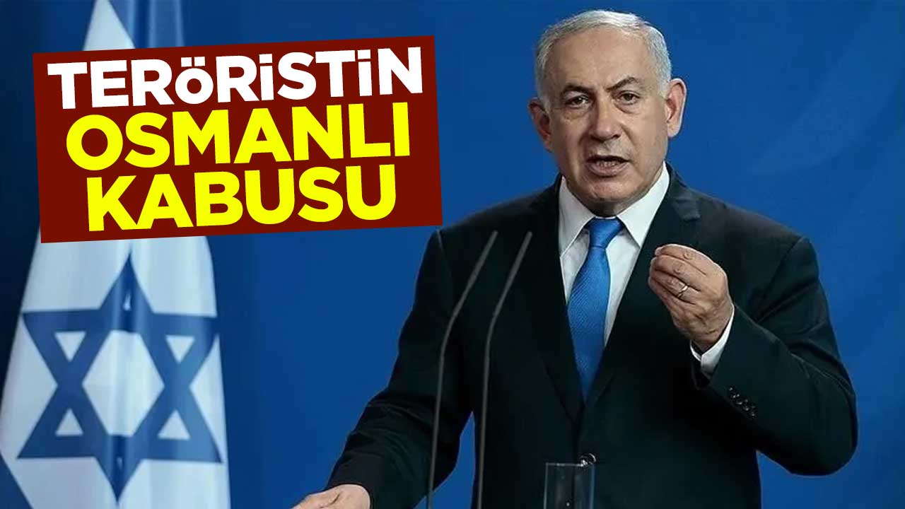 Terörist Netanyahu'nun Osmanlı kabusu