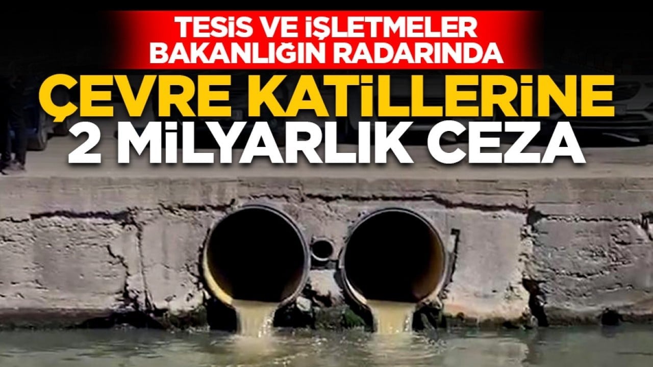 Tesis ve işletmeler bakanlığın radarında: Çevre katillerine 2 milyarlık ceza