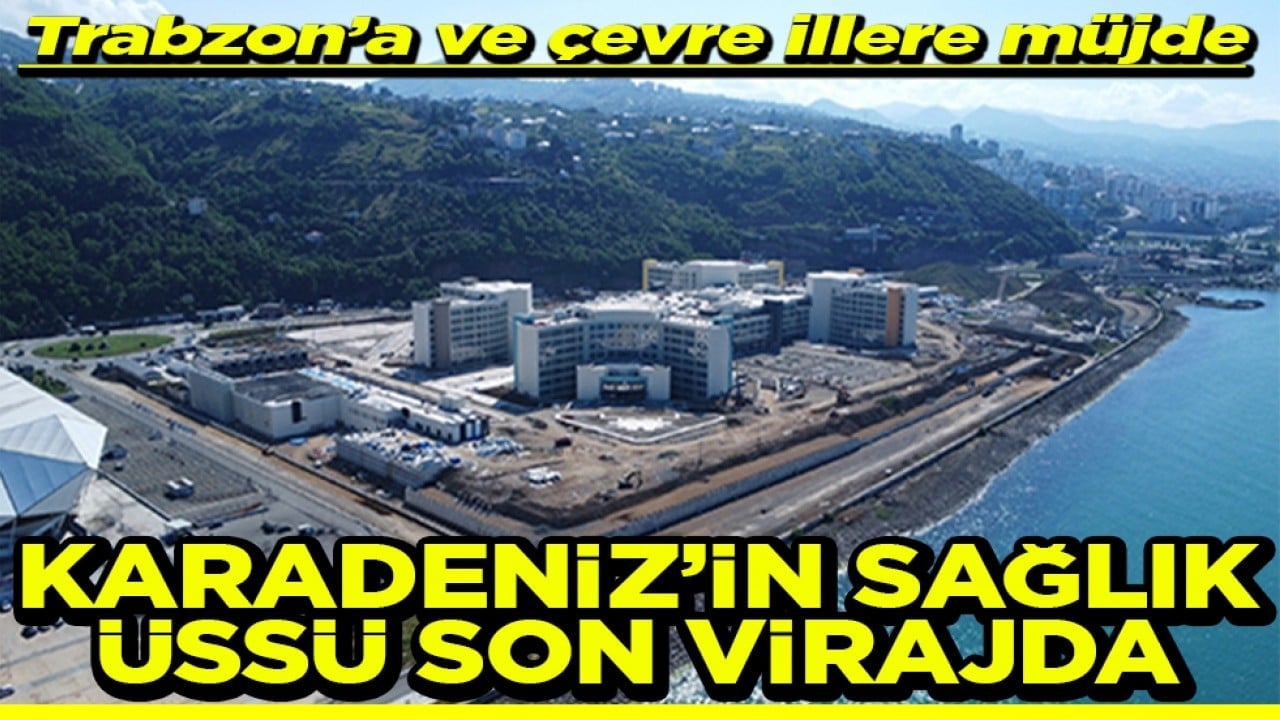 Trabzon’a ve çevre illere müjde Karadeniz'in sağlık üssü son virajda
