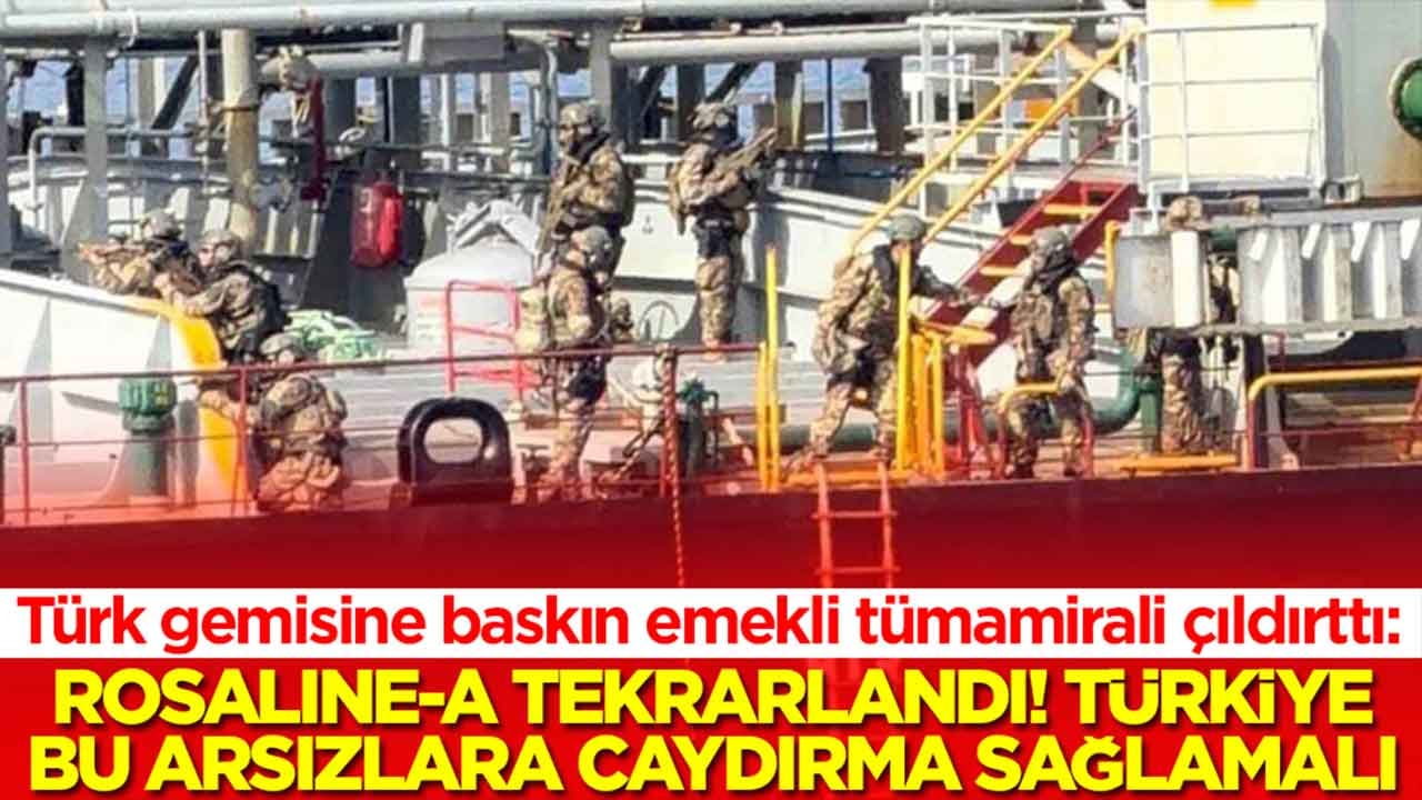Türk gemisine baskın emekli tümamirali çıldırttı: ROSALINE-A tekrarlandı, Türkiye bu arsızlara caydarma sağlamalıdır