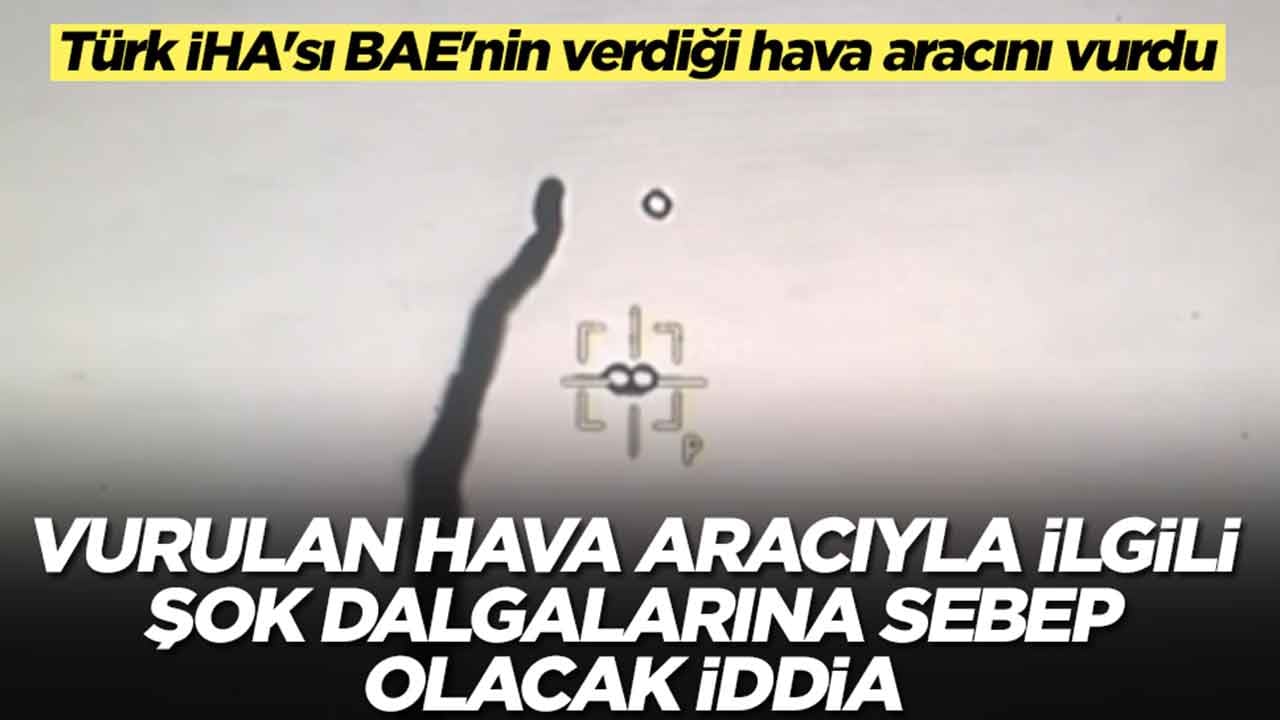 Türk İHA'sı BAE'nin verdiği hava aracını vurdu: Vurulan hava aracıyla ilgili şok dalgalarına sebep olacak iddia 