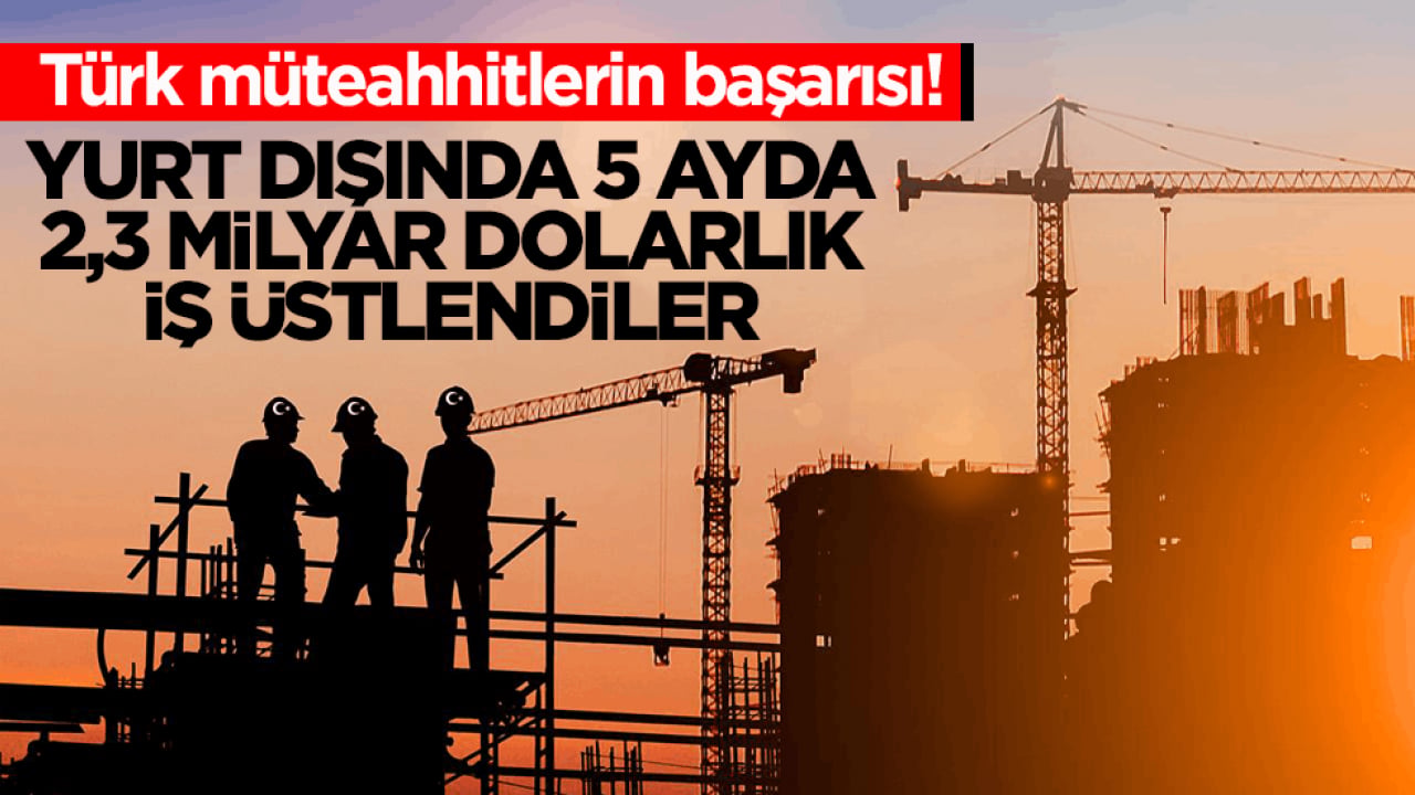 Türk müteahhitlerin başarısı! Yurt dışında 5 ayda 2,3 milyar dolarlık iş üstlendiler
