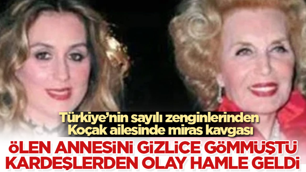 Türkiye’nin sayılı zenginlerinden Koçak ailesinde miras kavgası! Ölen annesini gizlice gömmüştü, kardeşlerden olay hamle geldi