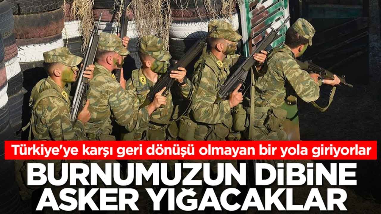 Türkiye'ye karşı geri dönüşü olmayan bir yola giriyorlar: Burnumuzun dibine asker yığacaklar