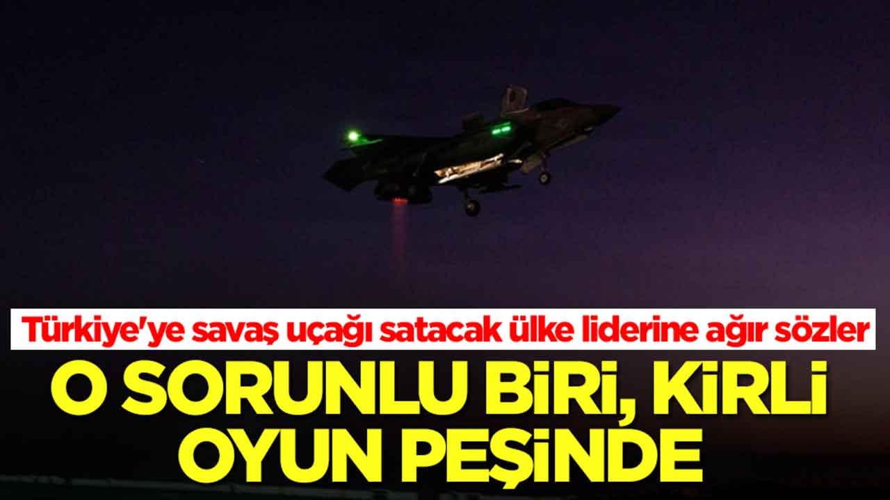 Türkiye'ye savaş uçaklarını vermeyi planlayan ülke liderine ağır sözler: O sorunlu biri, kirli oyun peşinde