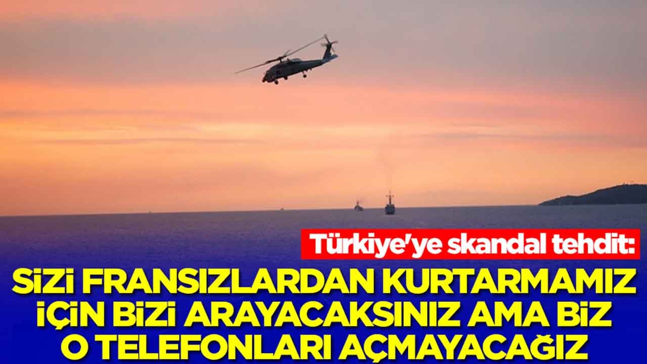 Türkiye'ye skandal tehdit: Sizi Fransızlardan kurtarmamız için bizi arayacaksınız ama biz o telefonları açmayacağız