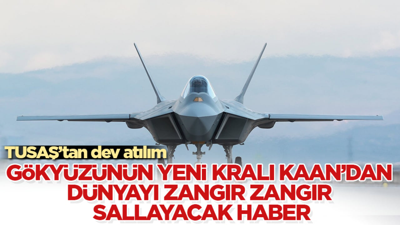 TUSAŞ’tan dev atılım! Gökyüzünün yeni kralı KAAN’dan dünyayı zangır zangır sallayacak haber
