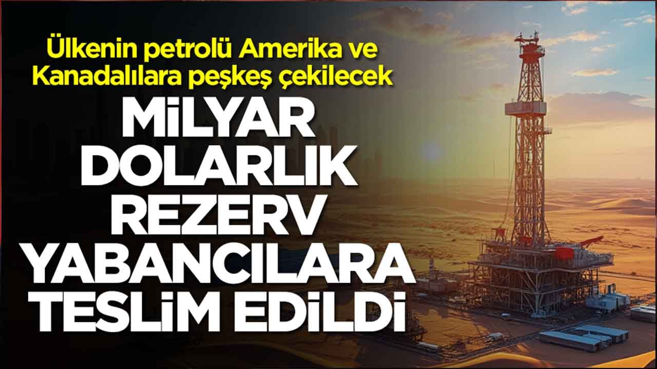 Ülkenin petrolü Amerika ve Kanadalılara peşkeş çekilecek: Milyar dolarlık rezerv yabancılara teslim edildi
