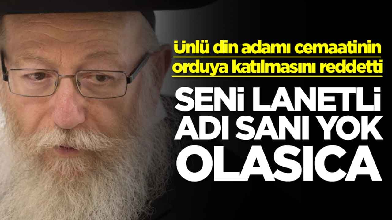 Ünlü din adamı cemaatinin orduya katılmasını reddetti: Seni lanetli adı sanı yok olasıca