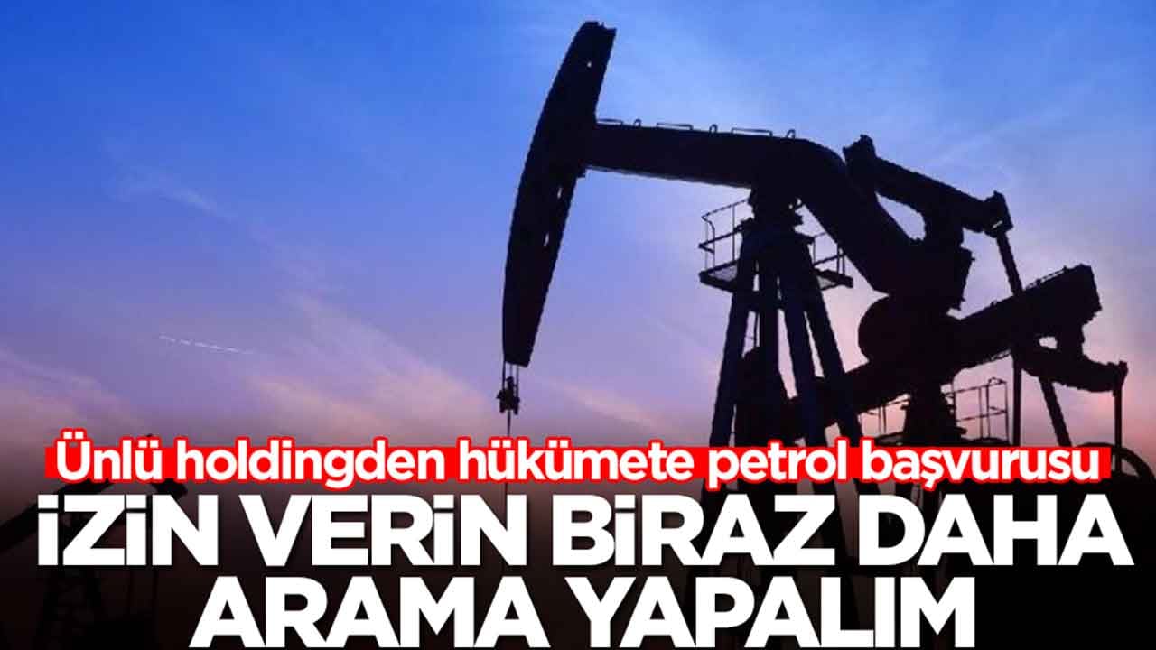 Ünlü holdingden hükümete petrol başvurusu: İzin verin biraz daha arayalım
