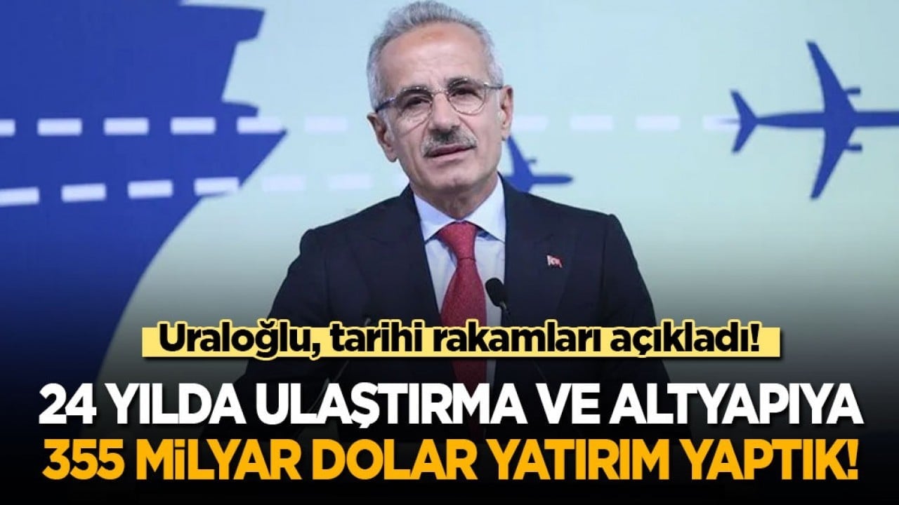 Uraloğlu, tarihi rakamları açıkladı: 24 yılda ulaştırma ve altyapıya 355 milyar dolar yatırım yaptık!