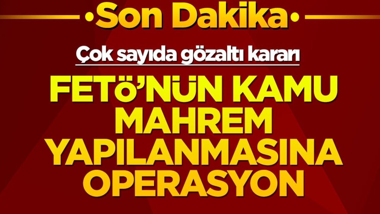 11 ilde FETÖ'nün kamu mahrem yapılanmasına operasyon