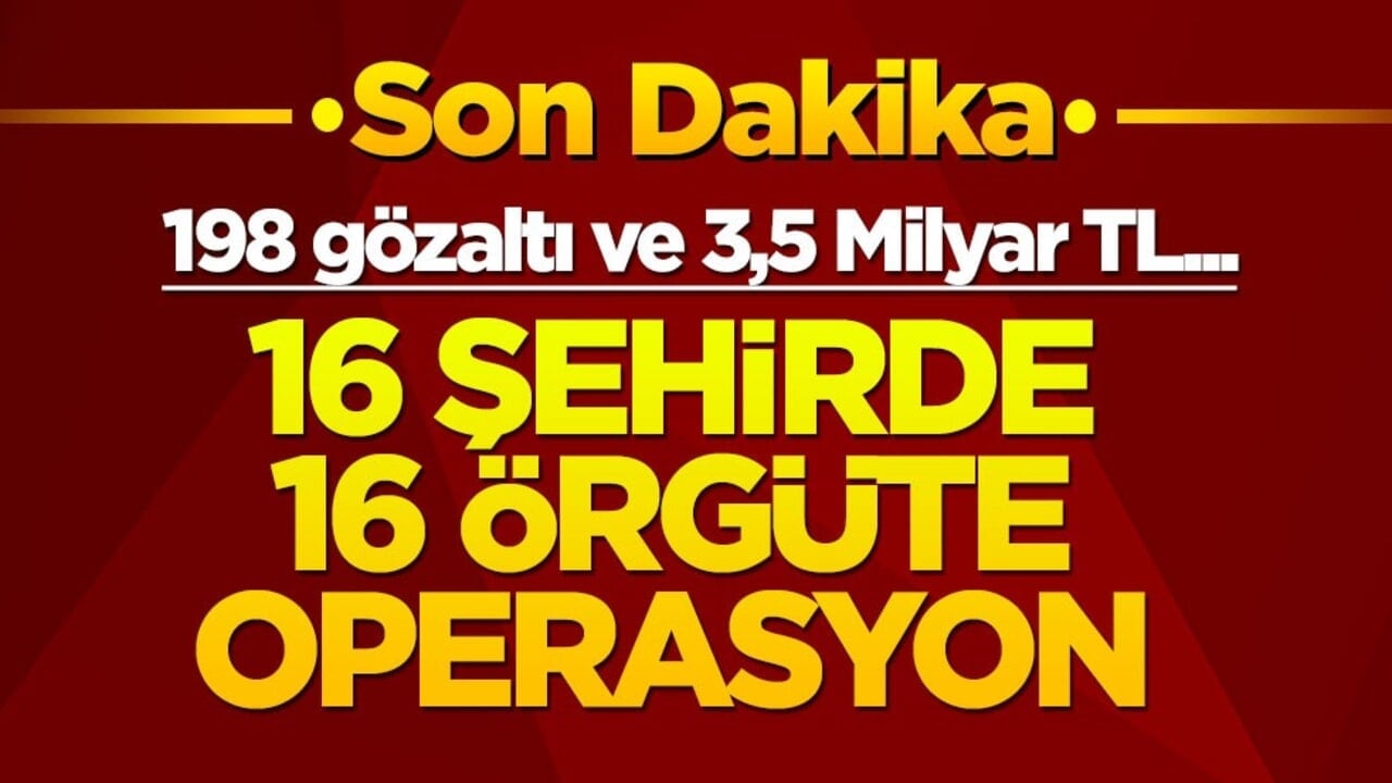 16 ilde 16 örgüte operasyon! 198 gözaltı ve 3,5 Milyar TL...