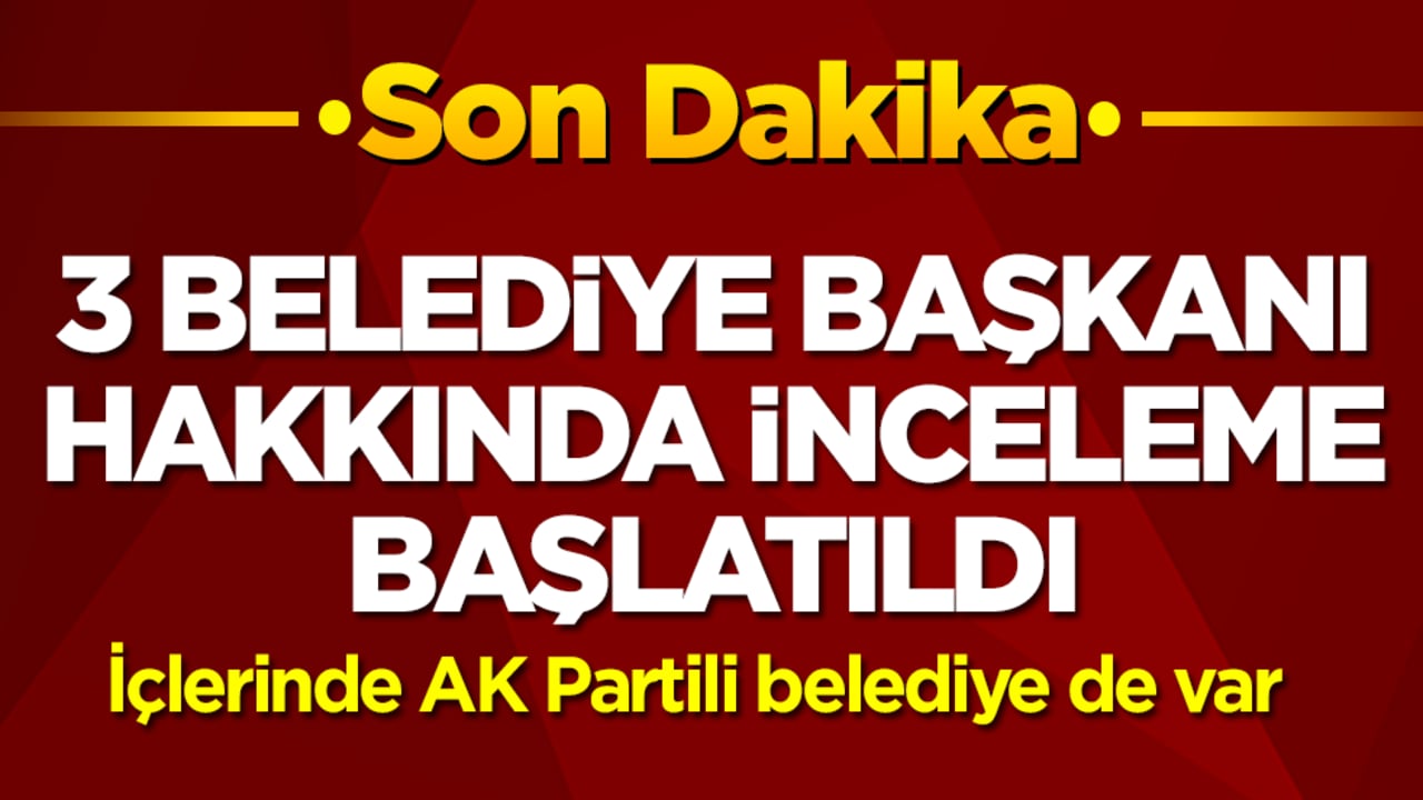 3 belediye başkanı hakkında soruşturma başlatıldı: İçlerinde AK Partili belediye de var