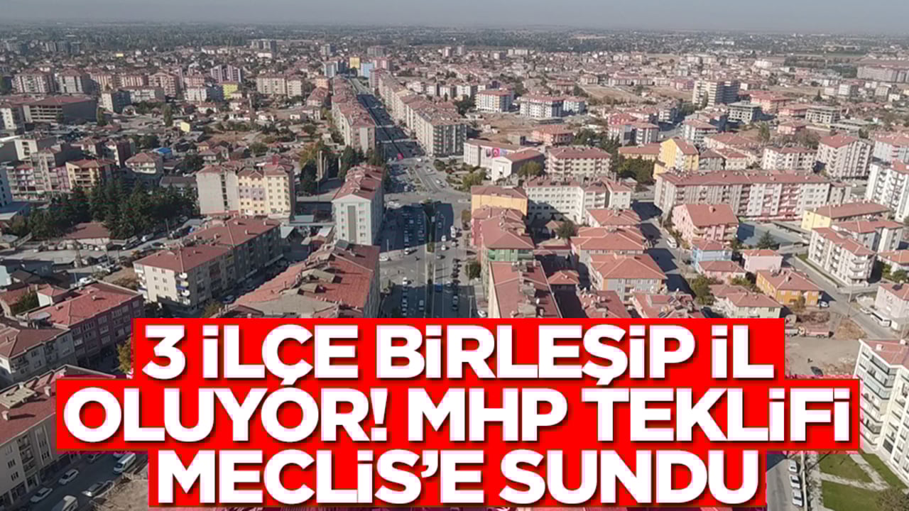 3 ilçe birleşip il oluyor! MHP dev teklifi Meclis’e sundu