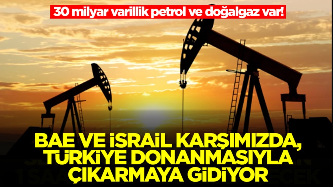 30 milyar varillik petrol ve doğalgaz var! BAE ve İsrail karşımızda, Türkiye donanmasıyla çıkarmaya gidiyor