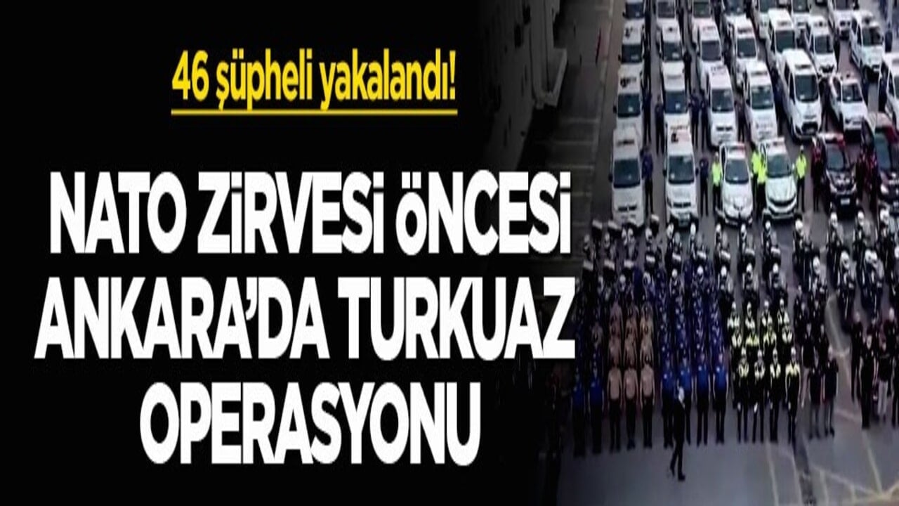 46 şüpheli yakalandı! NATO Zirvesi öncesi Ankara’da Turkuaz operasyonu