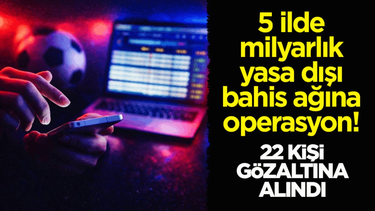 5 ilde milyarlık yasa dışı bahis ağına operasyon! 22 kişi gözaltına alındı