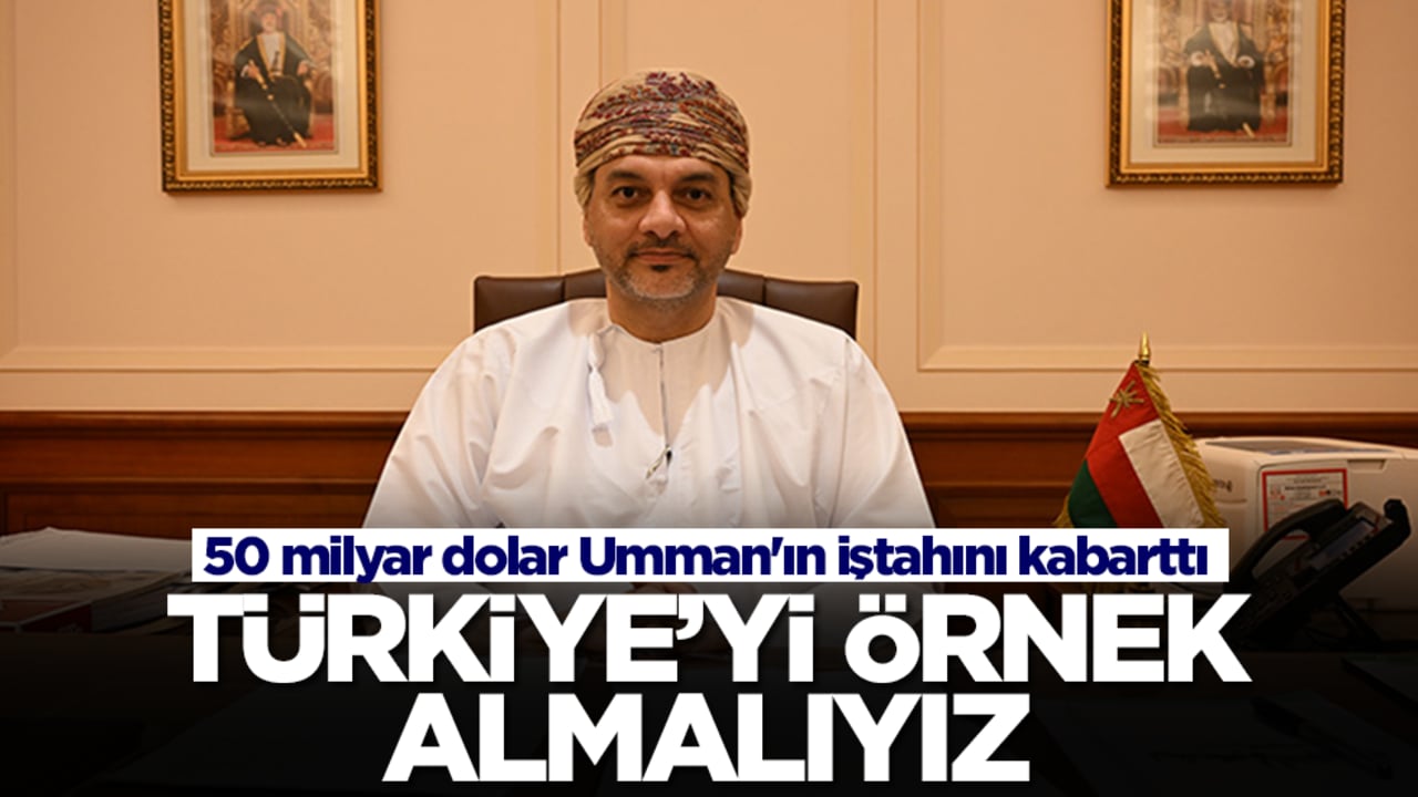 50 milyar dolar Umman'ın iştahını kabarttı: Türkiye'yi örnek almalıyız