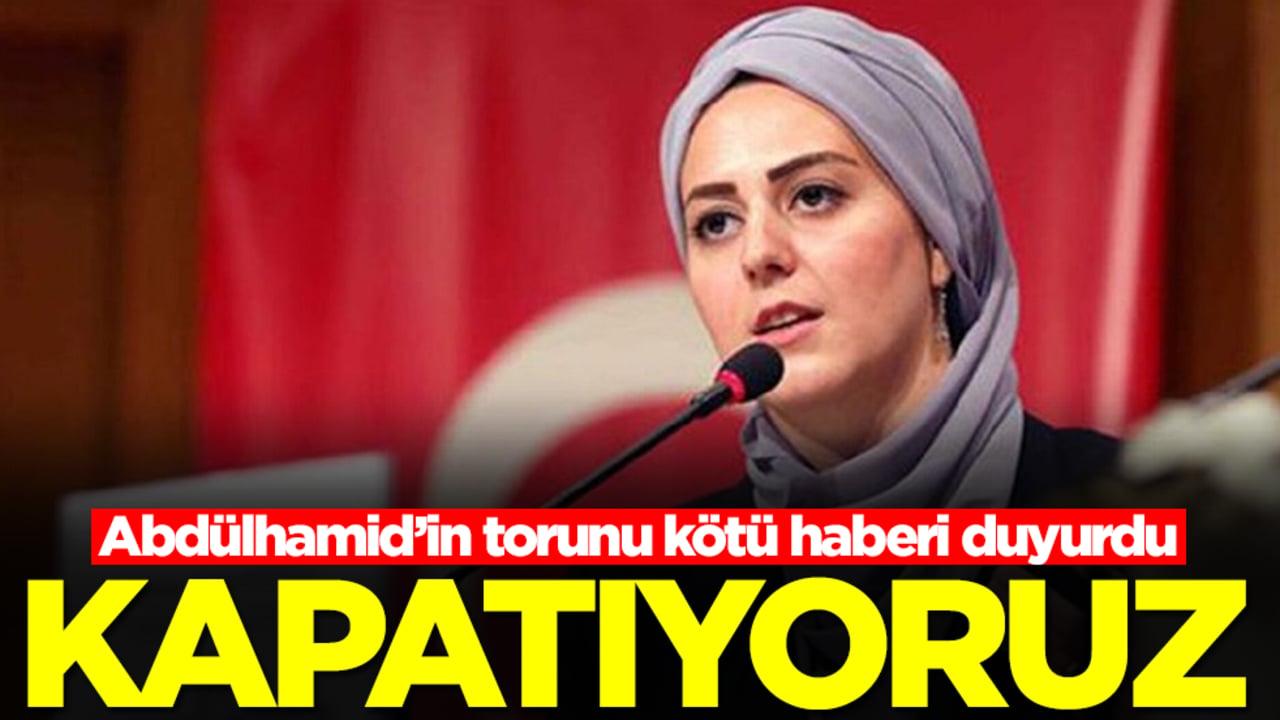 Abdülhamid’in torunu kötü haberi duyurdu: Kapatıyoruz