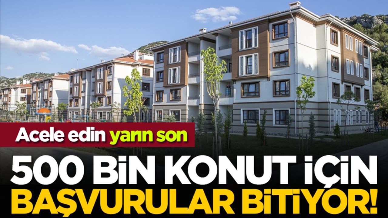 Acele edin yarın son: 500 bin konut için başvurular bitiyor!